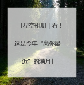 星空相册｜看！这是今年“离你最近”的满月
