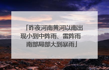 昨夜河南黄河以南出现小到中阵雨、雷阵雨 南部局部大到暴雨