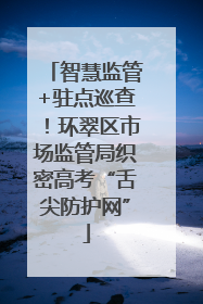 智慧监管+驻点巡查！环翠区市场监管局织密高考“舌尖防护网”