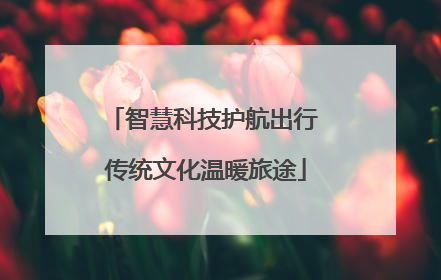 智慧科技护航出行 传统文化温暖旅途