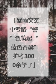 暴雨突袭中考路“警”色筑起“蓝色脊梁”护考3000余学子