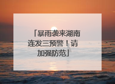 暴雨袭来湖南连发三预警！请加强防范