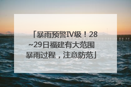 暴雨预警Ⅳ级！28~29日福建有大范围暴雨过程，注意防范