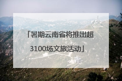 暑期云南省将推出超3100场文旅活动