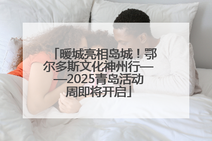 暖城亮相岛城！鄂尔多斯文化神州行——2025青岛活动周即将开启