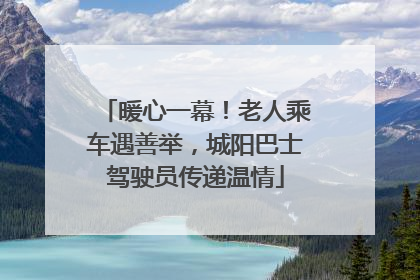 暖心一幕！老人乘车遇善举，城阳巴士驾驶员传递温情