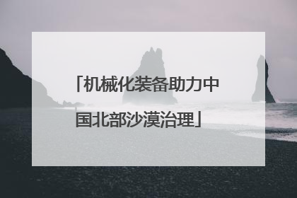 机械化装备助力中国北部沙漠治理