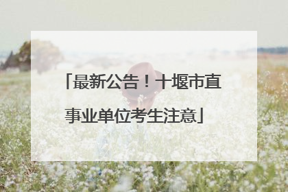 最新公告！十堰市直事业单位考生注意