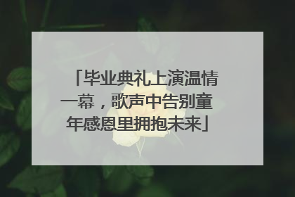 毕业典礼上演温情一幕，歌声中告别童年感恩里拥抱未来