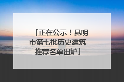 正在公示！昆明市第七批历史建筑推荐名单出炉