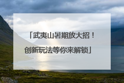 武夷山暑期放大招！创新玩法等你来解锁