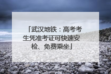 武汉地铁：高考考生凭准考证可快速安检、免费乘坐