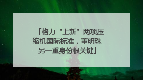 格力“上新”两项压缩机国际标准，董明珠另一重身份很关键