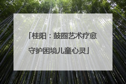 桂阳：鼓圈艺术疗愈守护困境儿童心灵