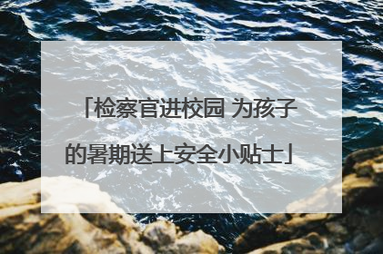 检察官进校园 为孩子的暑期送上安全小贴士