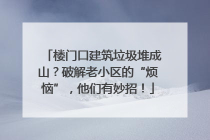 楼门口建筑垃圾堆成山？破解老小区的“烦恼”，他们有妙招！