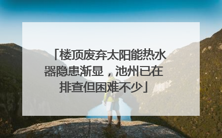 楼顶废弃太阳能热水器隐患渐显，池州已在排查但困难不少