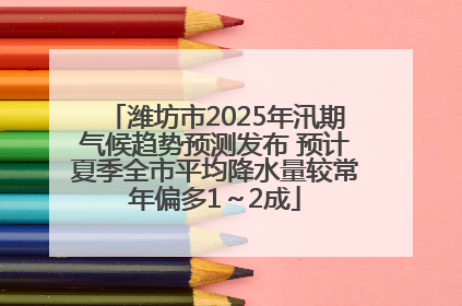 潍坊市2025年汛期气候趋势预测发布 预计夏季全市平均降水量较常年偏多1～2成