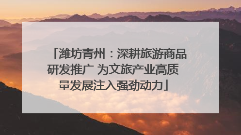 潍坊青州：深耕旅游商品研发推广 为文旅产业高质量发展注入强劲动力