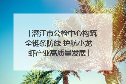 潜江市公检中心构筑全链条防线 护航小龙虾产业高质量发展