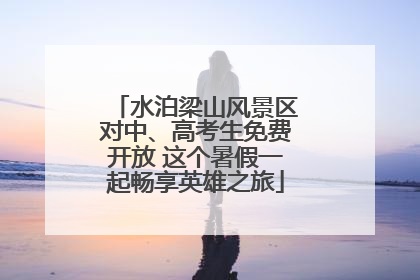 水泊梁山风景区对中、高考生免费开放 这个暑假一起畅享英雄之旅