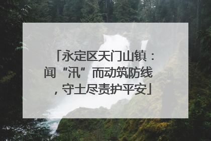 永定区天门山镇：闻“汛”而动筑防线，守土尽责护平安