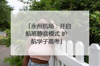 永州机场：开启航班静音模式 护航学子高考