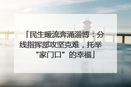 民生暖流奔涌淄博：分线指挥部攻坚克难，托举“家门口”的幸福