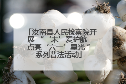 汝南县人民检察院开展 “‘未’爱护航 点亮‘六一’星光 ”系列普法活动
