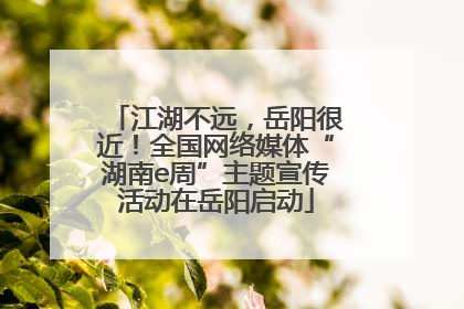 江湖不远，岳阳很近！全国网络媒体“湖南e周”主题宣传活动在岳阳启动