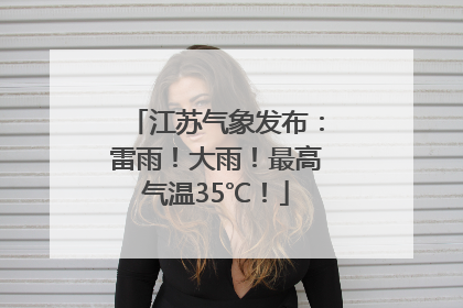 江苏气象发布：雷雨！大雨！最高气温35℃！