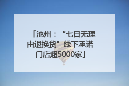 池州：“七日无理由退换货”线下承诺门店超5000家