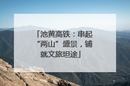 池黄高铁：串起“两山”盛景，铺就文旅坦途