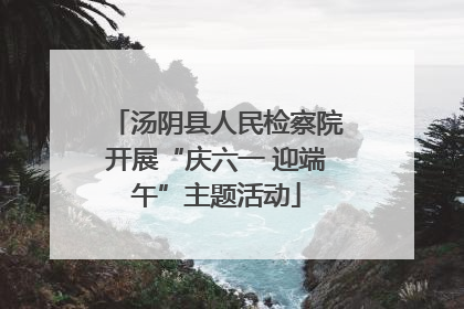 汤阴县人民检察院开展“庆六一 迎端午”主题活动