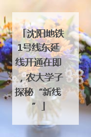 沈阳地铁1号线东延线开通在即，农大学子探秘“新线”