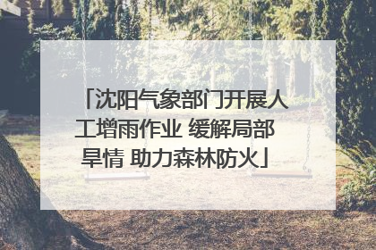 沈阳气象部门开展人工增雨作业 缓解局部旱情 助力森林防火