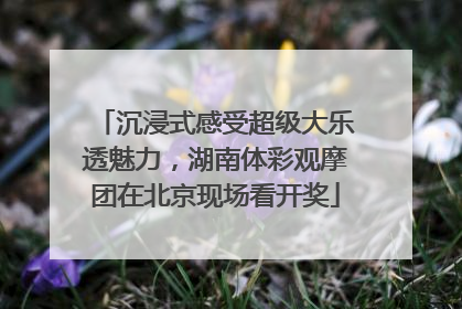 沉浸式感受超级大乐透魅力，湖南体彩观摩团在北京现场看开奖