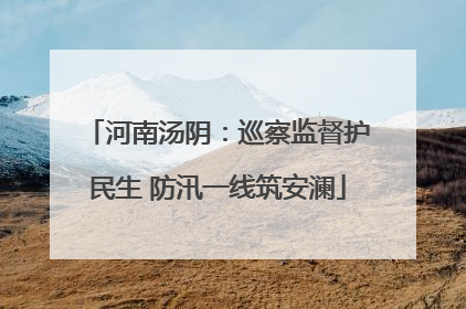 河南汤阴：巡察监督护民生 防汛一线筑安澜