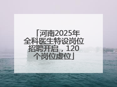 河南2025年全科医生特设岗位招聘开启，120个岗位虚位