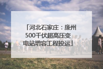 河北石家庄：廉州500千伏超高压变电站增容工程投运
