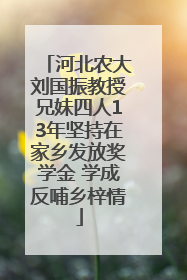 河北农大刘国振教授兄妹四人13年坚持在家乡发放奖学金 学成反哺乡梓情