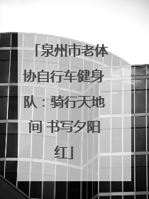 泉州市老体协自行车健身队：骑行天地间 书写夕阳红