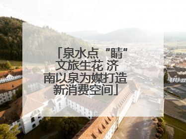 泉水点“睛” 文旅生花 济南以泉为媒打造新消费空间
