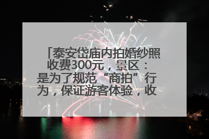 泰安岱庙内拍婚纱照收费300元，景区：是为了规范“商拍”行为，保证游客体验，收取费用全部上交国库