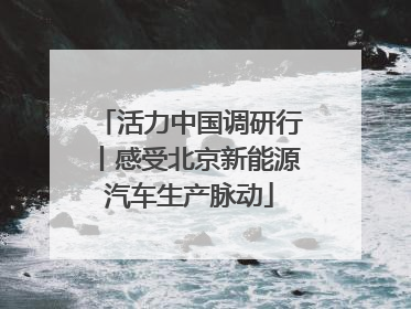 活力中国调研行丨感受北京新能源汽车生产脉动