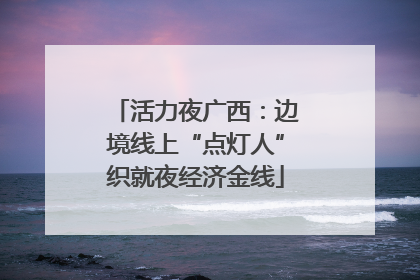 活力夜广西：边境线上“点灯人”织就夜经济金线