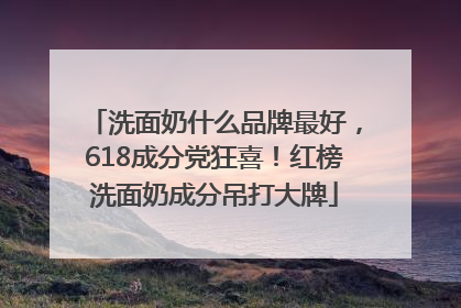 洗面奶什么品牌最好，618成分党狂喜！红榜洗面奶成分吊打大牌