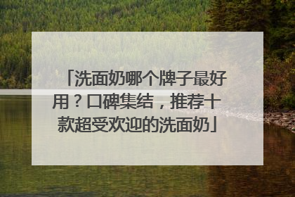 洗面奶哪个牌子最好用？口碑集结，推荐十款超受欢迎的洗面奶