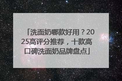 洗面奶哪款好用？2025高评分推荐，十款高口碑洗面奶品牌盘点
