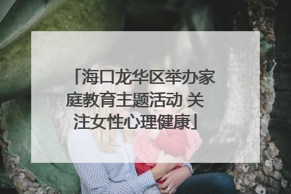 海口龙华区举办家庭教育主题活动 关注女性心理健康